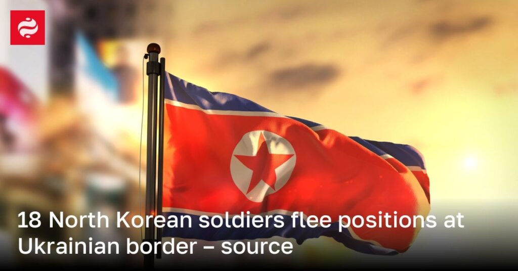 18 North Korean soldiers flee positions at Ukrainian border – source