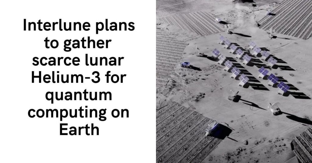 Interlune plans to gather scarce lunar Helium-3 for quantum computing on Earth