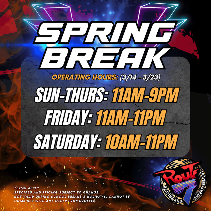 SPRING BREAK=FULL THROTTLE FUN! Route 7 Karting & Entertainment Features Special Extended Hours