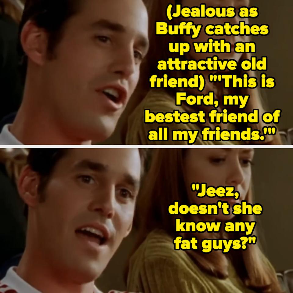 after Buffy meets up with an attractive old friend, Xander jealously asks if she knows any "fat guys"