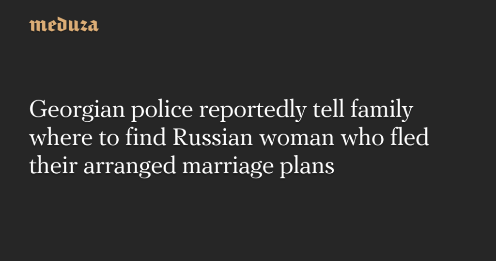 Georgian police reportedly tell family where to find Russian woman who fled their arranged marriage plans — Meduza