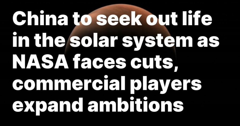 China to seek out life in the solar system as NASA faces cuts, commercial players expand ambitions