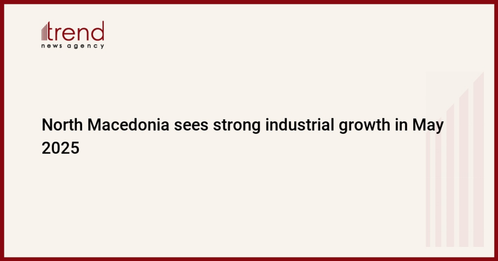 North Macedonia sees strong industrial growth in May 2025