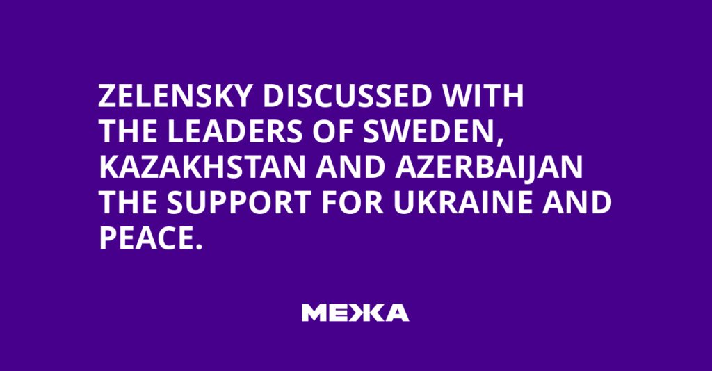 Zelensky discussed with the leaders of Sweden, Kazakhstan and Azerbaijan the support for Ukraine and peace.