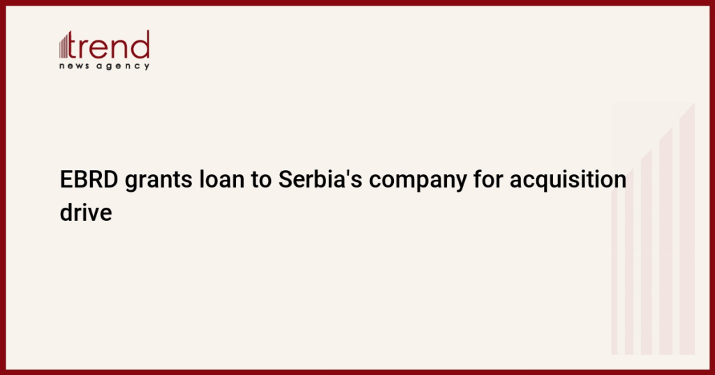 EBRD grants loan to Serbia's company for acquisition drive