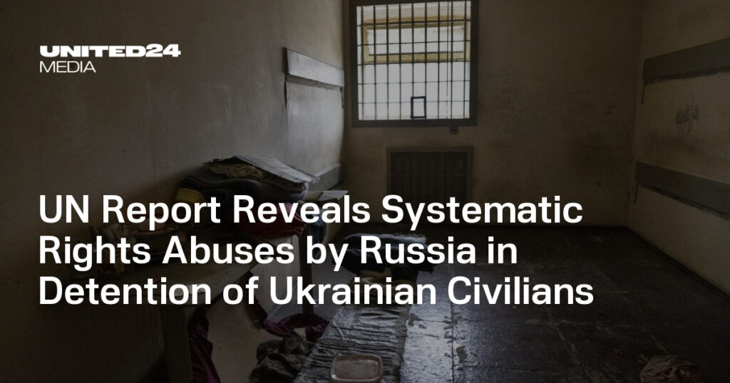 UN Report Reveals Systematic Rights Abuses by Russia in Detention of Ukrainian Civilians — UNITED24 Media