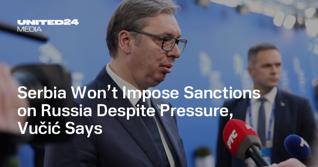 Serbia Won’t Impose Sanctions on Russia Despite Pressure, Vučić Says — UNITED24 Media