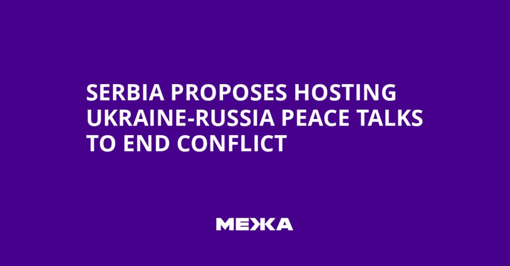 Serbia Proposes Hosting Ukraine-Russia Peace Talks to End Conflict | Ukraine news