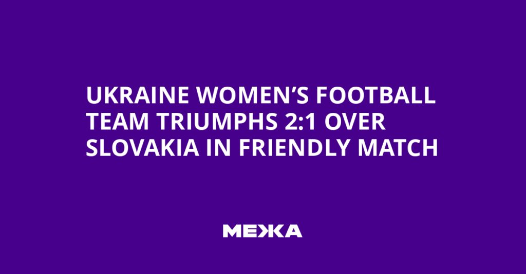 Ukraine Women’s Football Team Triumphs 2:1 Over Slovakia in Friendly Match | Ukraine news Ukraine Women’s Football Team Triumphs 2:1 Over Slovakia in Friendly Match | Ukraine news