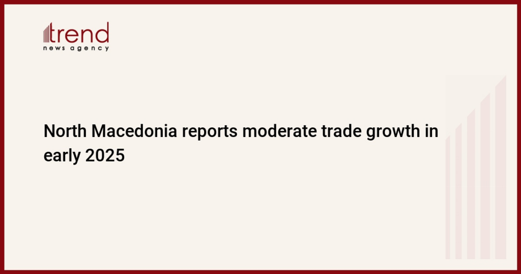 North Macedonia reports moderate trade growth in early 2025