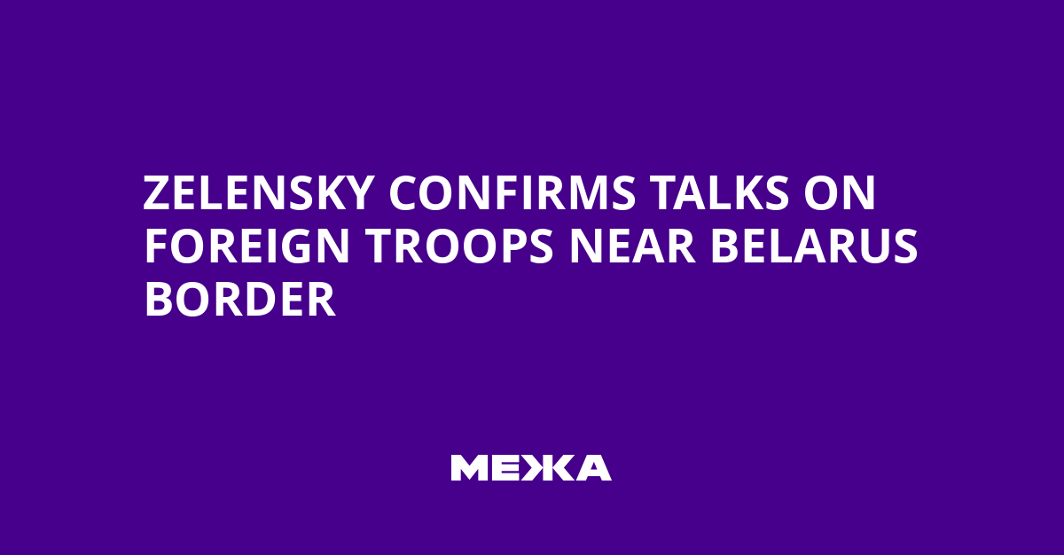Zelensky Confirms Talks on Foreign Troops Near Belarus Border