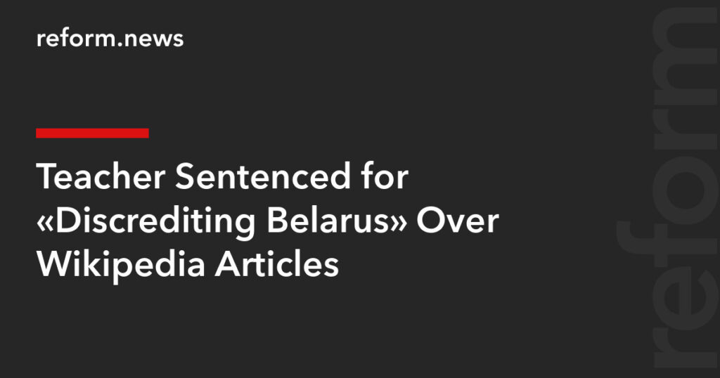 Teacher Sentenced for “Discrediting Belarus” Over Wikipedia Articles – REFORM.news (formerly REFORM.by)