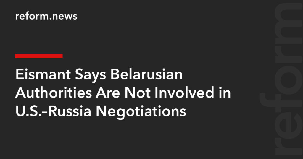 Eismant Says Belarusian Authorities Are Not Involved in U.S.–Russia Negotiations – REFORM.news (formerly REFORM.by)