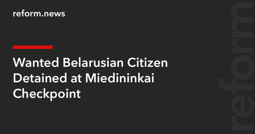 Wanted Belarusian Citizen Detained at Miedininkai Checkpoint – REFORM.news (formerly REFORM.by)