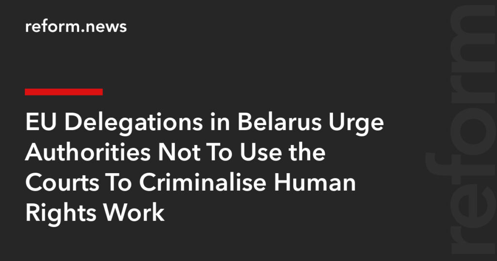 EU Delegations in Belarus Urge Authorities Not To Use the Courts To Criminalise Human Rights Work – REFORM.news (formerly REFORM.by)