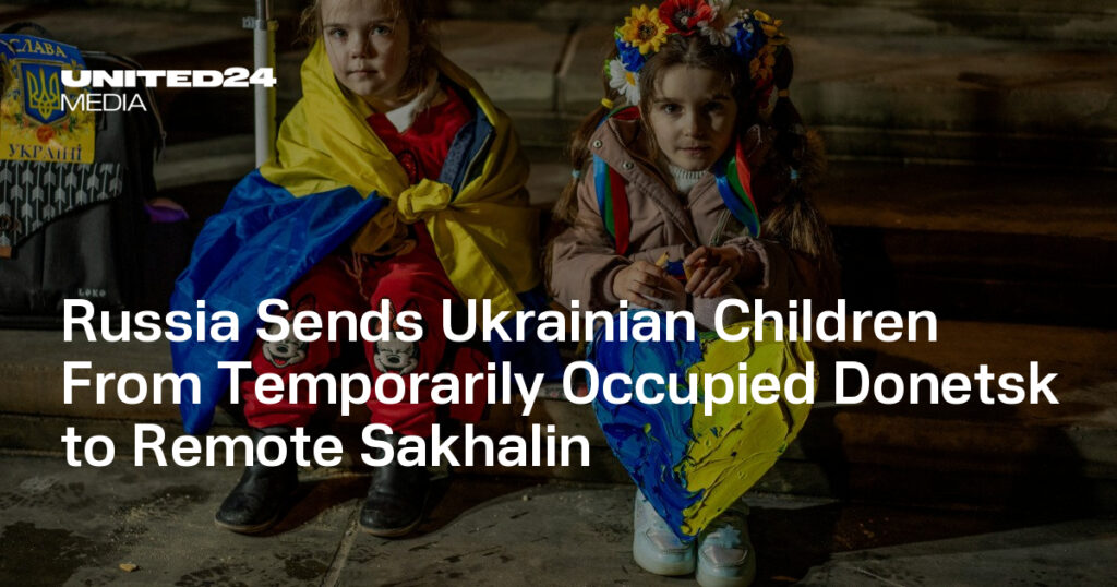 Russia Sends Ukrainian Children From Temporarily Occupied Donetsk to Remote Sakhalin — UNITED24 Media