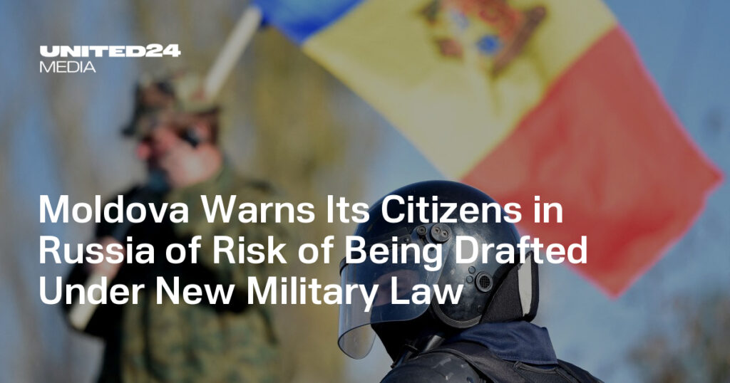 Moldova Warns Its Citizens in Russia of Risk of Being Drafted Under New Military Law — UNITED24 Media