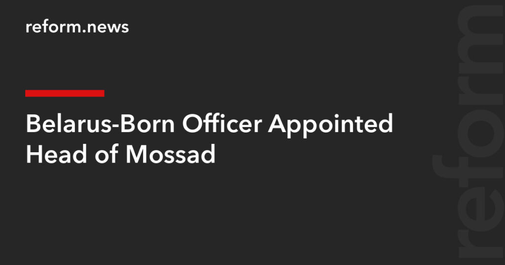 Belarus-Born Officer Appointed Head of Mossad – REFORM.news (formerly REFORM.by)