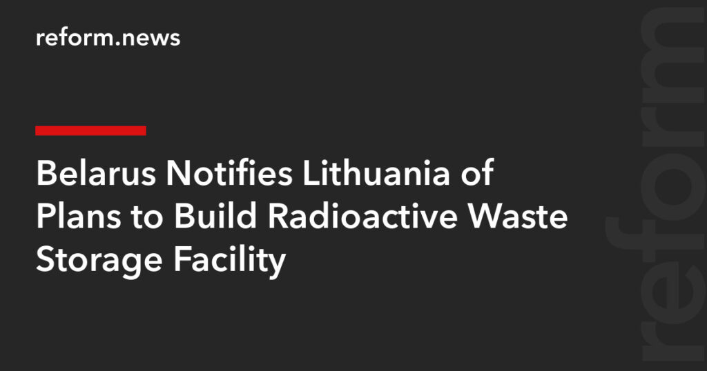 Belarus Notifies Lithuania of Plans to Build Radioactive Waste Storage Facility – REFORM.news (formerly REFORM.by)