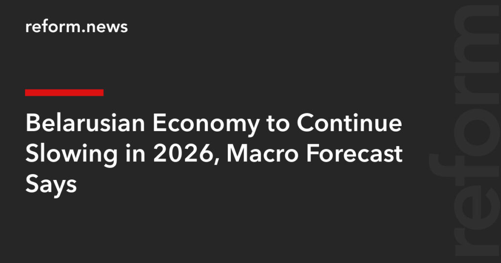 Belarusian Economy to Continue Slowing in 2026, Macro Forecast Says – REFORM.news (formerly REFORM.by)