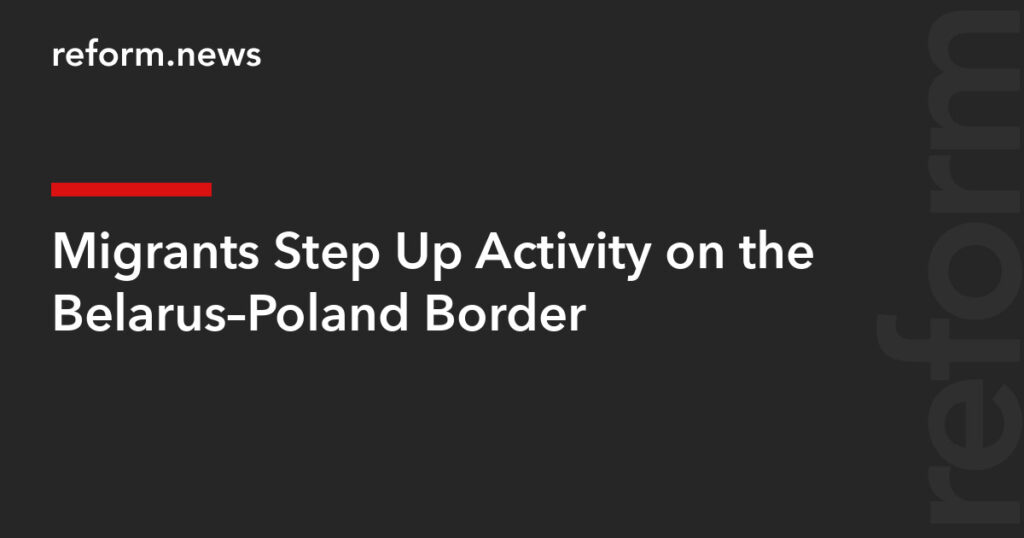 Migrants Step Up Activity on the Belarus–Poland Border – REFORM.news (formerly REFORM.by)