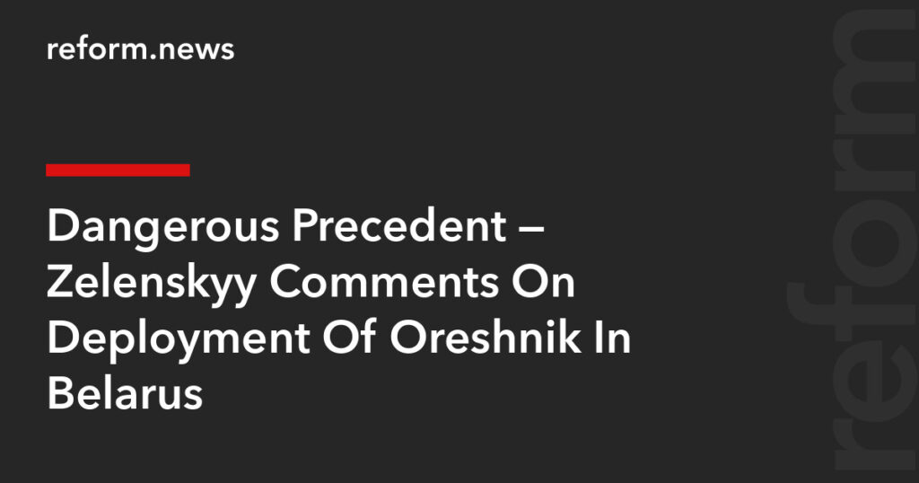Dangerous Precedent — Zelenskyy Comments On Deployment Of Oreshnik In Belarus – REFORM.news (formerly REFORM.by)