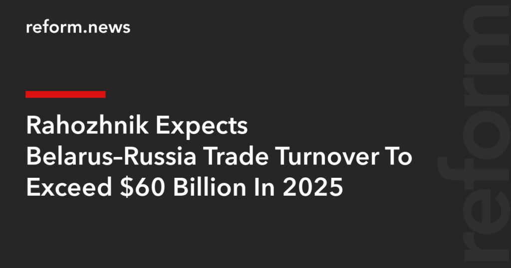 Rahozhnik Expects Belarus–Russia Trade Turnover To Exceed $60 Billion In 2025 – REFORM.news (formerly REFORM.by) Rahozhnik Expects Belarus–Russia Trade Turnover To Exceed $60 Billion In 2025 – REFORM.news (formerly REFORM.by)