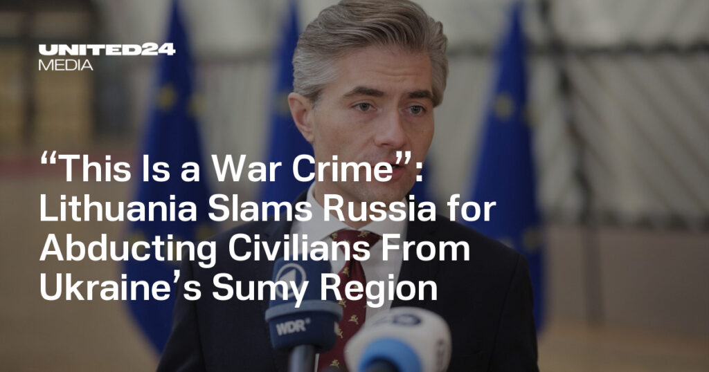 Lithuania Slams Russia for Abducting Civilians From Ukraine’s Sumy Region — UNITED24 Media