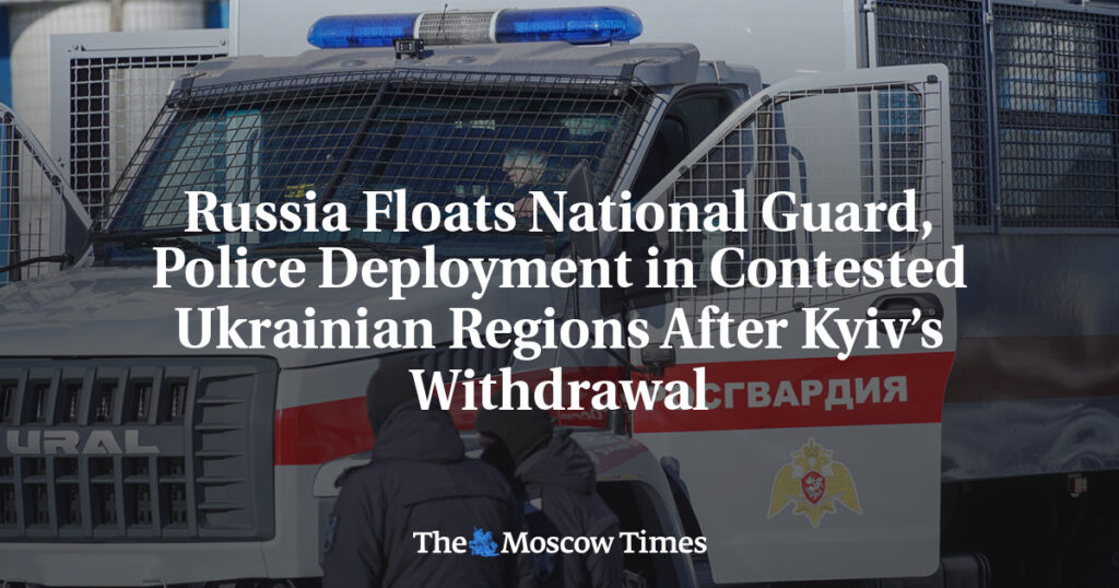 Russia Floats National Guard, Police Deployment in Contested Ukrainian Regions After Kyiv’s Withdrawal Russia Floats National Guard, Police Deployment in Contested Ukrainian Regions After Kyiv’s Withdrawal