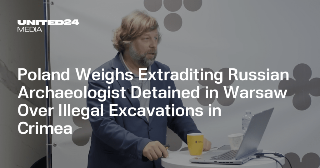 Poland Weighs Extraditing Russian Archaeologist Detained in Warsaw Over Illegal Excavations in Crimea — UNITED24 Media