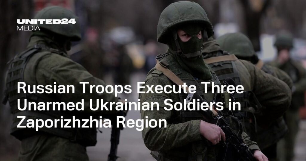 Russian Troops Execute Three Unarmed Ukrainian Soldiers in Zaporizhzhia Region