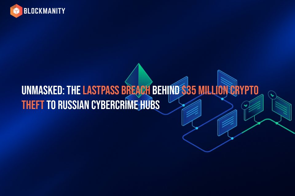 Unmasked: The LastPass Breach Behind $35 Million Crypto Theft to Russian Cybercrime Hubs