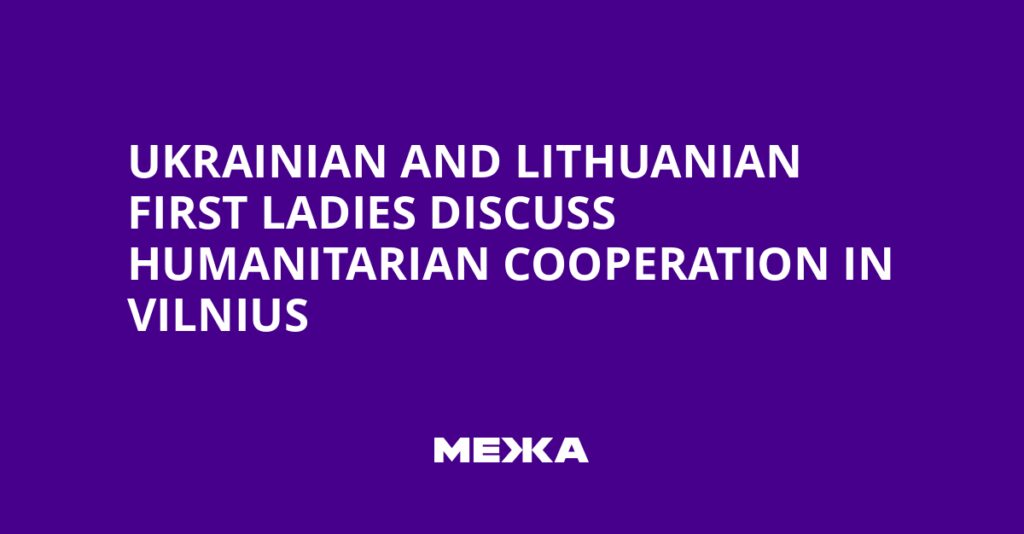 Ukrainian and Lithuanian First Ladies Discuss Humanitarian Cooperation in Vilnius | Ukraine news