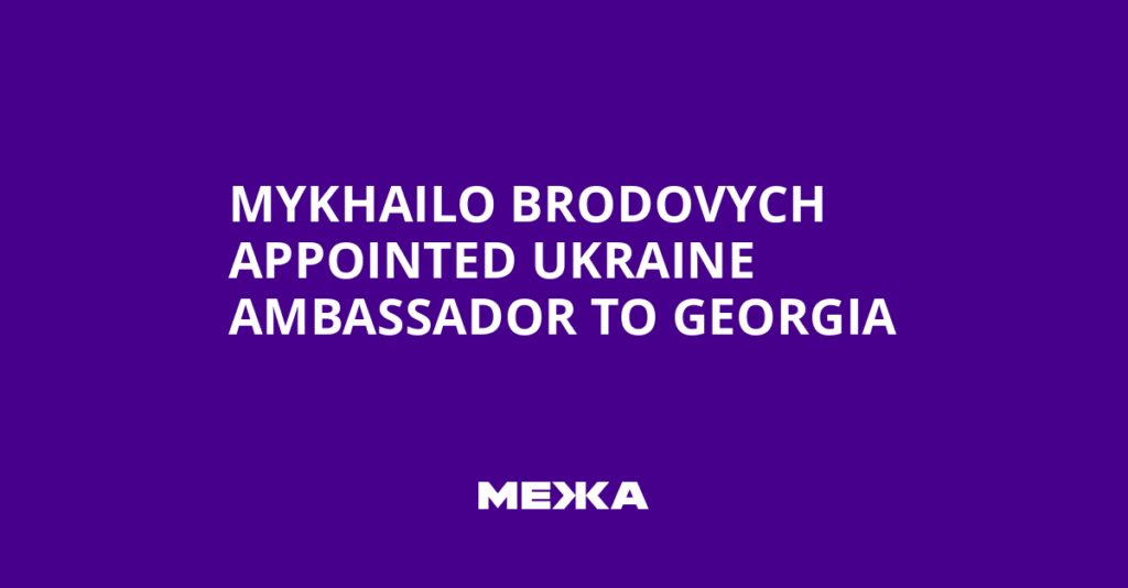 Mykhailo Brodovych Appointed Ukraine Ambassador to Georgia | Ukraine news