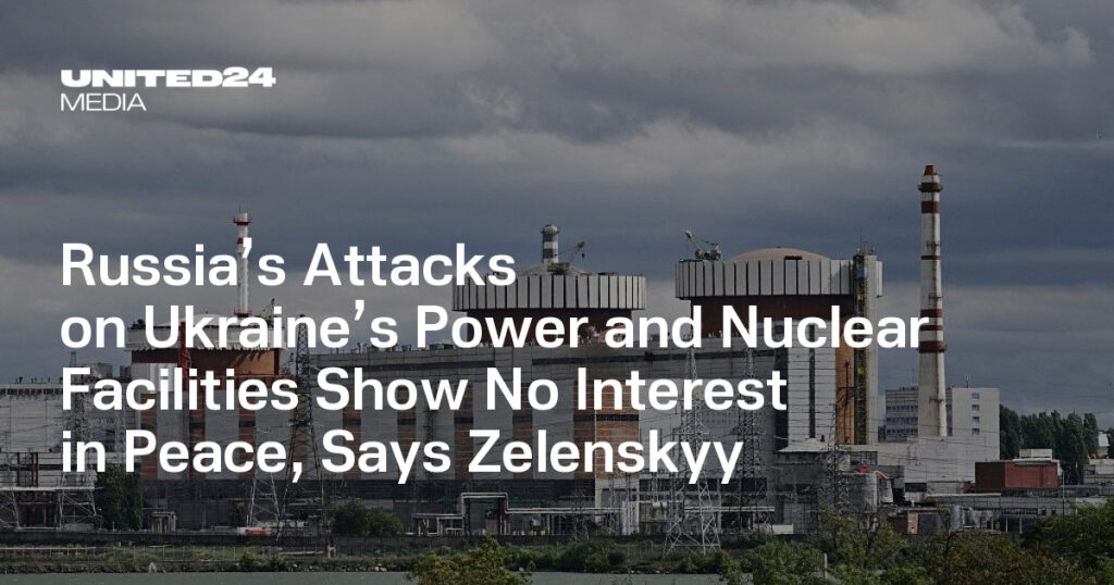 Russia’s Attacks on Ukraine’s Power and Nuclear Facilities Show No Interest in Peace, Says Zelenskyy — UNITED24 Media