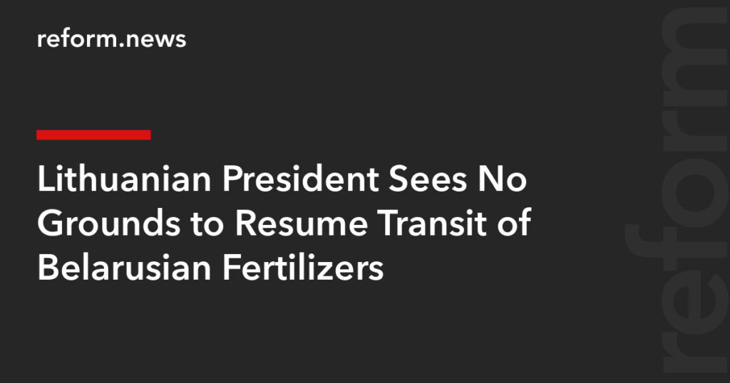 Lithuanian President Sees No Grounds to Resume Transit of Belarusian Fertilizers – REFORM.news (formerly REFORM.by) Lithuanian President Sees No Grounds to Resume Transit of Belarusian Fertilizers – REFORM.news (formerly REFORM.by)