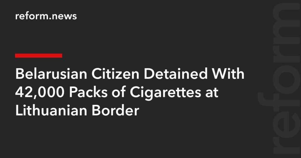 Belarusian Citizen Detained With 42,000 Packs of Cigarettes at Lithuanian Border – REFORM.news (formerly REFORM.by) Belarusian Citizen Detained With 42,000 Packs of Cigarettes at Lithuanian Border – REFORM.news (formerly REFORM.by)