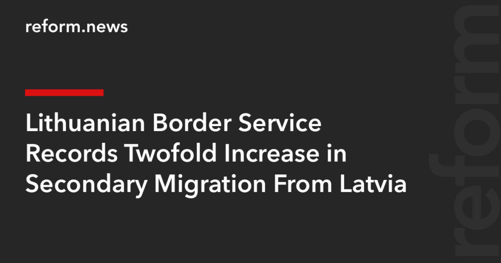 Lithuanian Border Service Records Twofold Increase in Secondary Migration From Latvia – REFORM.news (formerly REFORM.by)