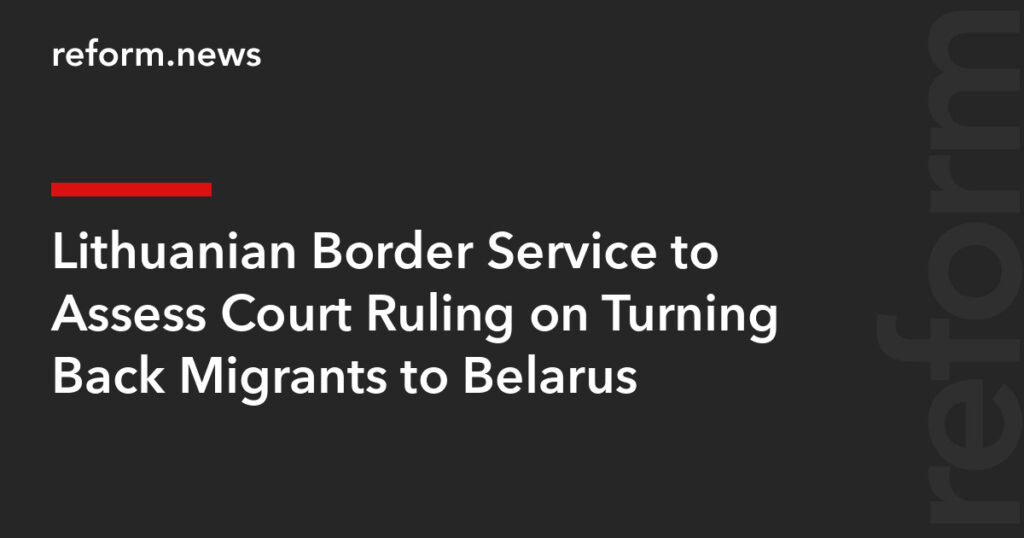 Lithuanian Border Service to Assess Court Ruling on Turning Back Migrants to Belarus – REFORM.news (formerly REFORM.by)