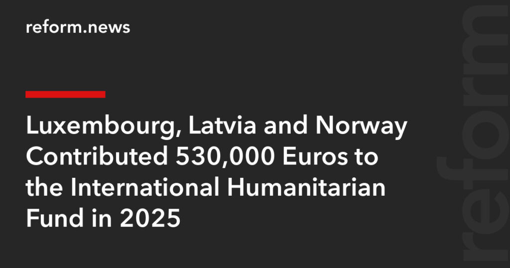 Luxembourg, Latvia and Norway Contributed 530,000 Euros to the International Humanitarian Fund in 2025 – REFORM.news (formerly REFORM.by)