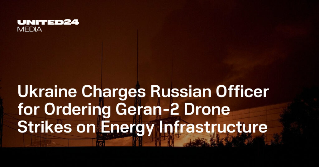 Ukraine Charges Russian Officer for Ordering Geran-2 Drone Strikes on Energy Infrastructure — UNITED24 Media