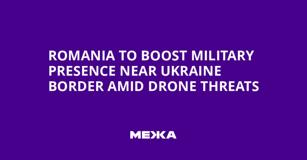 Romania to Boost Military Presence Near Ukraine Border Amid Drone Threats | Ukraine news