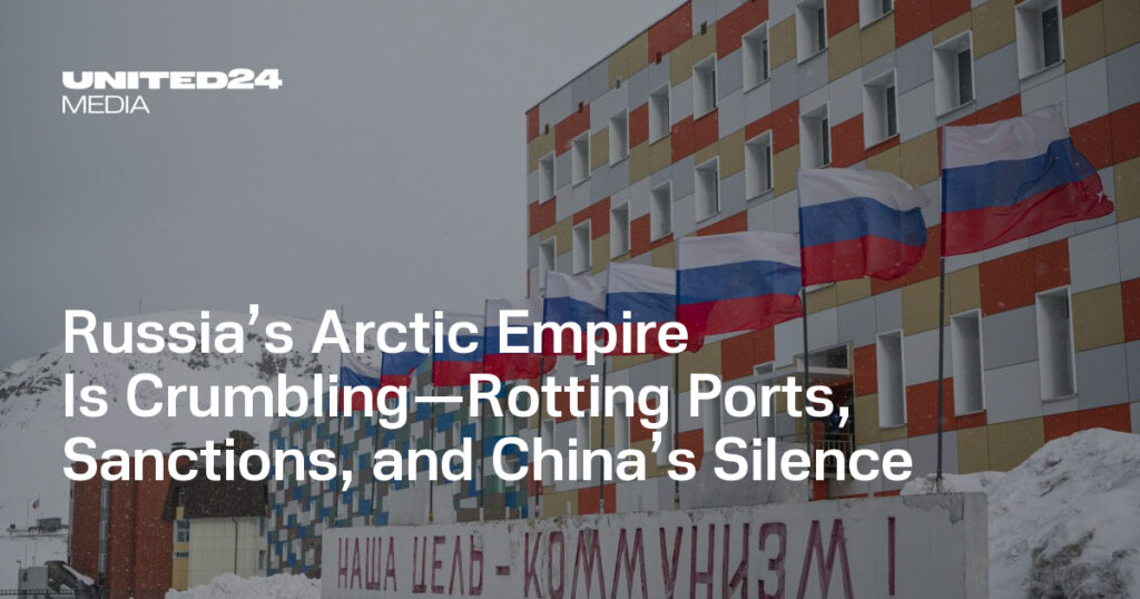 Russia’s Arctic Empire Is Crumbling—Rotting Ports, Sanctions, and China’s Silence — UNITED24 Media