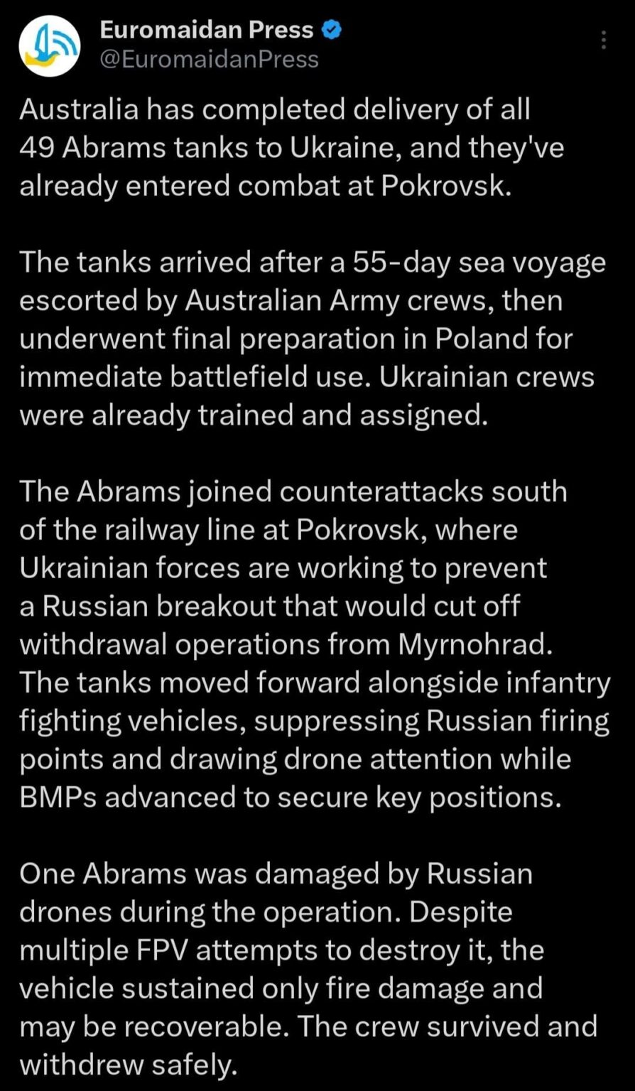 Australia successfully got 49 Abrams tanks to Ukraine more than the USA gave. These tanks already went into service in counter attacks at the Pokrovak battle front. 1 tank damaged but not destroyed from multiple FPV hits with the crew alive and well.