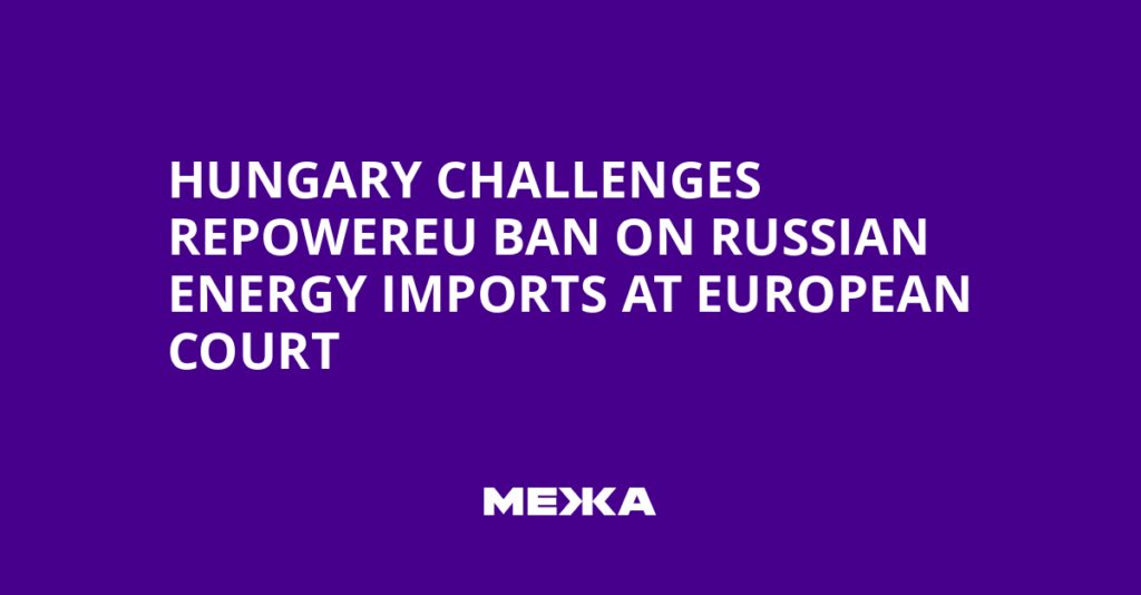 Hungary Challenges REPowerEU Ban on Russian Energy Imports at European Court | Ukraine news Hungary Challenges REPowerEU Ban on Russian Energy Imports at European Court | Ukraine news