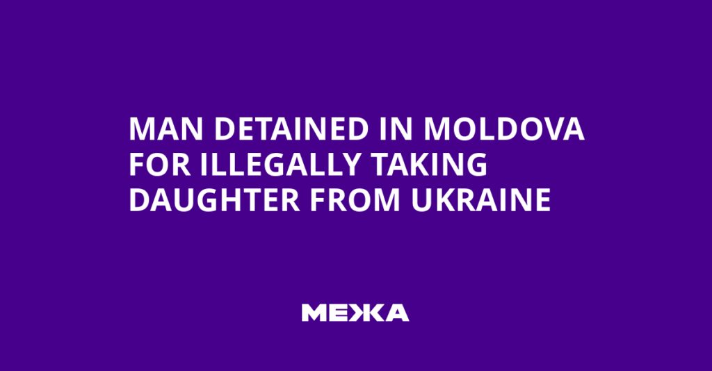 Man Detained in Moldova for Illegally Taking Daughter from Ukraine | Ukraine news Man Detained in Moldova for Illegally Taking Daughter from Ukraine