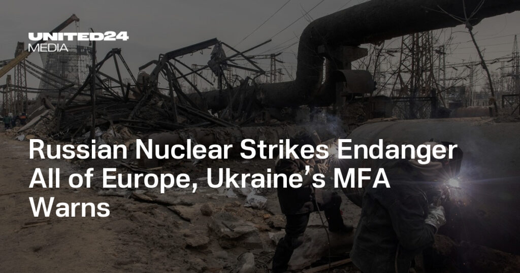 Russian Nuclear Strikes Endanger All of Europe, Ukraine’s MFA Warns — UNITED24 Media Russian Nuclear Strikes Endanger All of Europe, Ukraine’s MFA Warns — UNITED24 Media