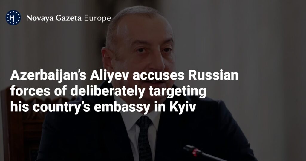 Azerbaijan’s Aliyev accuses Russian forces of deliberately targeting his country’s embassy in Kyiv — Novaya Gazeta Europe Azerbaijan’s Aliyev accuses Russian forces of deliberately targeting his country’s embassy in Kyiv — Novaya Gazeta Europe