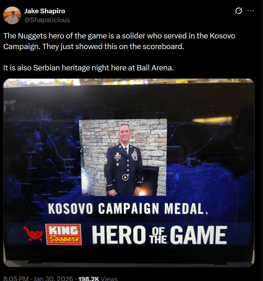 "The Nuggets hero of the game is a solider who served in the Kosovo Campaign. They just showed this on the scoreboard. It is also Serbian heritage night here at Ball Arena."