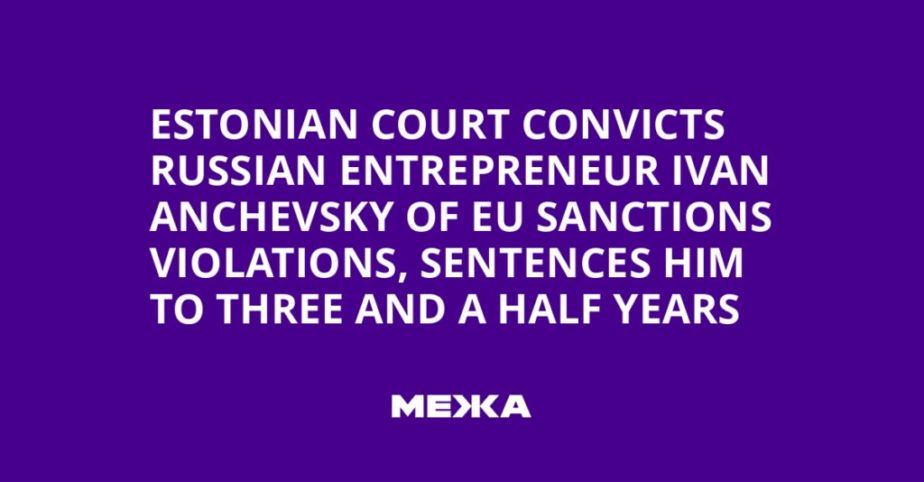 Estonian Court Convicts Russian Entrepreneur Ivan Anchevsky of EU Sanctions Violations, Sentences Him to Three and a Half Years | Ukraine news